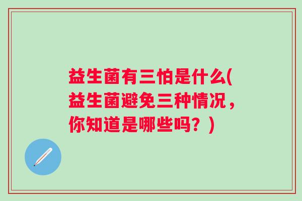 益生菌有三怕是什么(益生菌避免三种情况，你知道是哪些吗？)