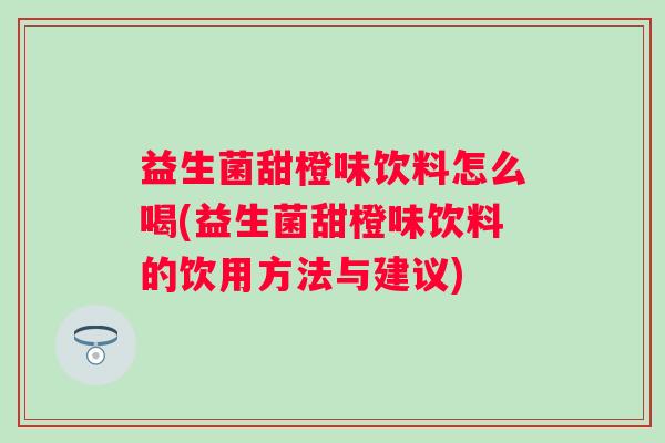 益生菌甜橙味饮料怎么喝(益生菌甜橙味饮料的饮用方法与建议)
