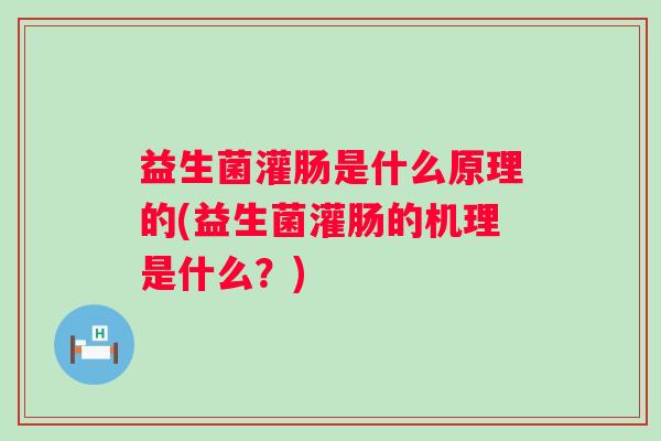 益生菌灌肠是什么原理的(益生菌灌肠的机理是什么？)