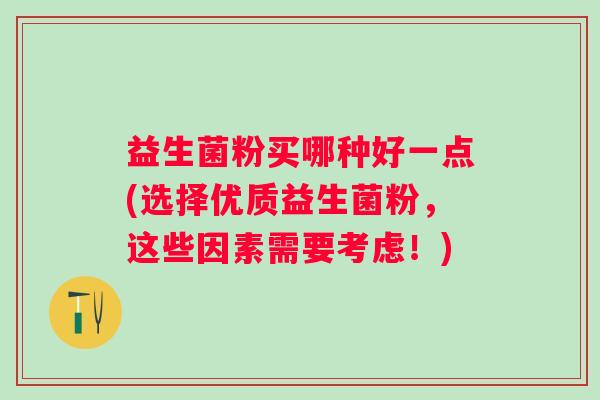 益生菌粉买哪种好一点(选择优质益生菌粉，这些因素需要考虑！)
