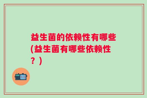 益生菌的依赖性有哪些(益生菌有哪些依赖性？)
