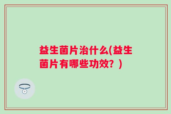 益生菌片什么(益生菌片有哪些功效？)