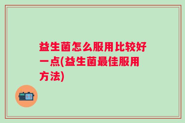 益生菌怎么服用比较好一点(益生菌佳服用方法)