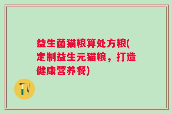 益生菌猫粮算处方粮(定制益生元猫粮,打造健康营养餐) 益生菌猫粮算处方粮(定制益生元猫粮,打造健康营养餐)