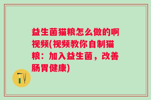 益生菌猫粮怎么做的啊视频(视频教你自制猫粮:加入益生菌,改善肠胃健康) 益生菌猫粮怎么做的啊视频(视频教你自制猫粮:加入益生菌,改善肠胃健康)