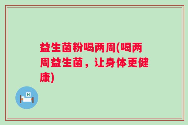 益生菌粉喝两周(喝两周益生菌,让身体更健康) 益生菌粉喝两周(喝两周益生菌,让身体更健康)