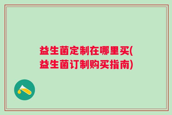 益生菌定制在哪里买(益生菌订制购买指南) 益生菌定制在哪里买(益生菌订制购买指南)