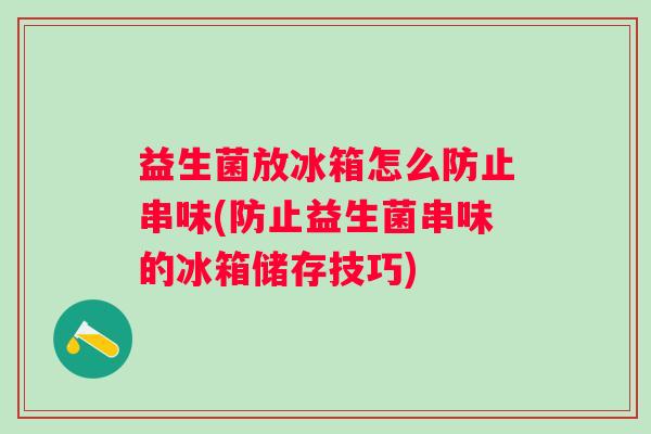 益生菌放冰箱怎么防止串味(防止益生菌串味的冰箱储存技巧)