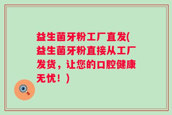 益生菌牙粉工厂直发(益生菌牙粉直接从工厂发货，让您的口腔健康无忧！)