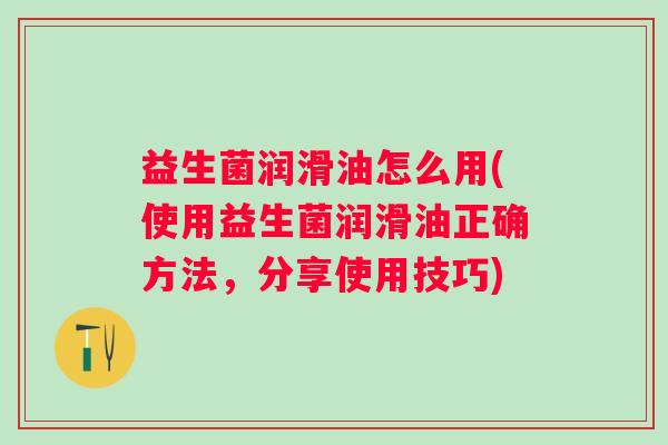 益生菌润滑油怎么用(使用益生菌润滑油正确方法，分享使用技巧)