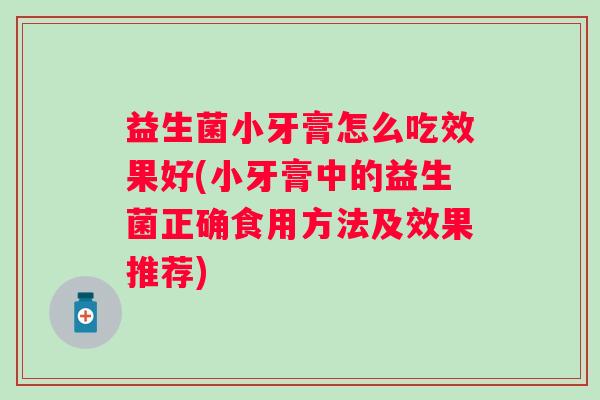 益生菌小牙膏怎么吃效果好(小牙膏中的益生菌正确食用方法及效果推荐)