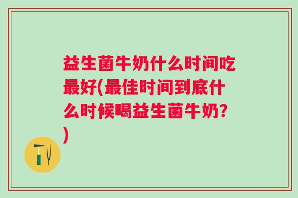 益生菌牛奶什么时间吃好(佳时间到底什么时候喝益生菌牛奶？)