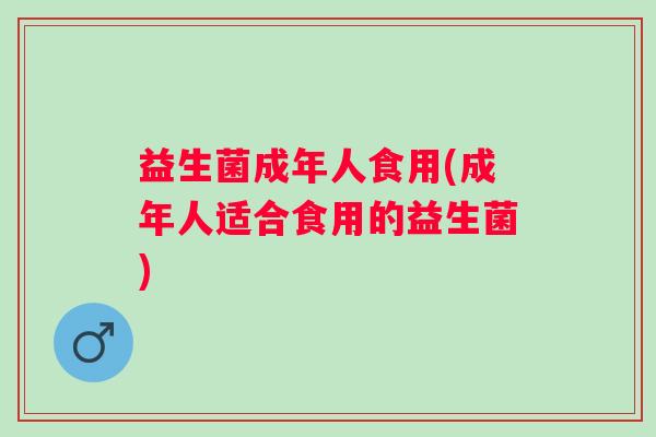 益生菌成年人食用(成年人适合食用的益生菌)