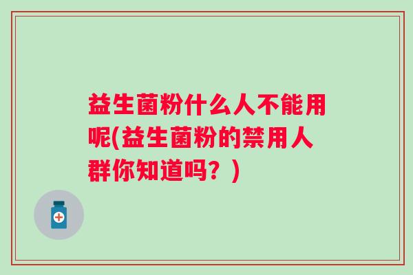 益生菌粉什么人不能用呢(益生菌粉的禁用人群你知道吗？)