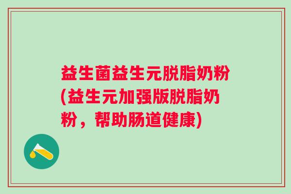 益生菌益生元脱脂奶粉(益生元加强版脱脂奶粉,帮助肠道健康) 益生菌益生元脱脂奶粉(益生元加强版脱脂奶粉,帮助肠道健康)