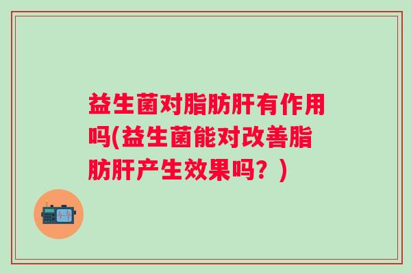 益生菌对脂肪有作用吗(益生菌能对改善脂肪产生效果吗?) 益生菌对脂肪有作用吗(益生菌能对改善脂肪产生效果吗?)