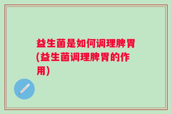 益生菌是如何调理脾胃(益生菌调理脾胃的作用)