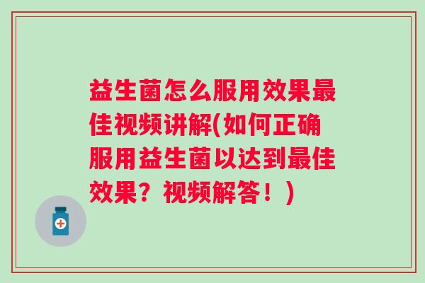 益生菌怎么服用效果佳视频讲解(如何正确服用益生菌以达到佳效果？视频解答！)