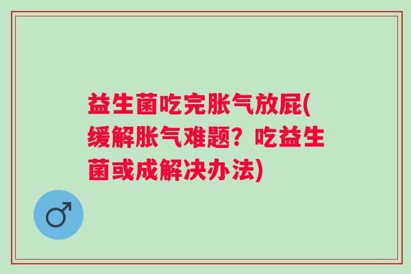 益生菌吃完放屁(缓解难题?吃益生菌或成解决办法) 益生菌吃完放屁(缓解难题?吃益生菌或成解决办法)