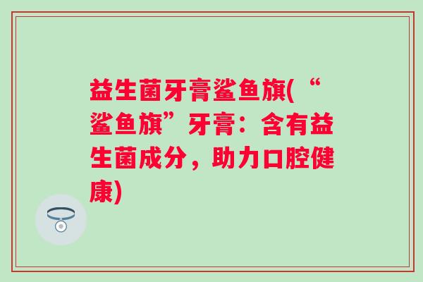 益生菌牙膏鲨鱼旗(“鲨鱼旗”牙膏：含有益生菌成分，助力口腔健康)