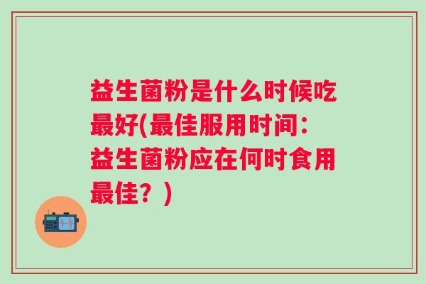 益生菌粉是什么时候吃好(佳服用时间:益生菌粉应在何时食用佳?) 益生菌粉是什么时候吃好(佳服用时间:益生菌粉应在何时食用佳?)