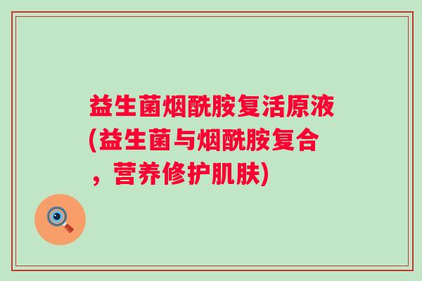 益生菌烟酰胺复活原液(益生菌与烟酰胺复合，营养修护)