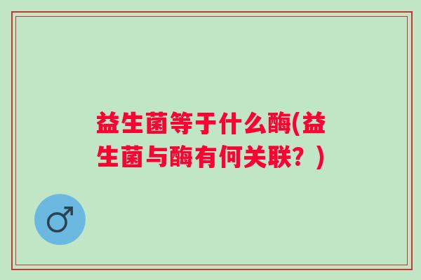 益生菌等于什么酶(益生菌与酶有何关联？)