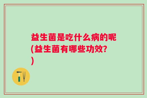 益生菌是吃什么的呢(益生菌有哪些功效?) 益生菌是吃什么的呢(益生菌有哪些功效?)