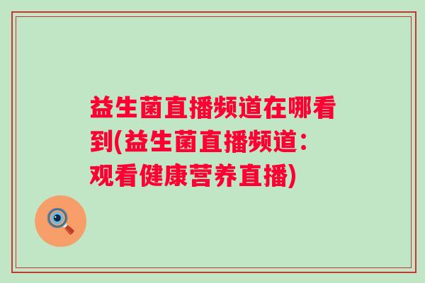 益生菌直播频道在哪看到(益生菌直播频道：观看健康营养直播)
