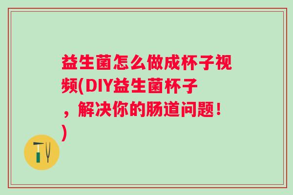 益生菌怎么做成杯子视频(DIY益生菌杯子，解决你的肠道问题！)