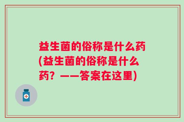 益生菌的俗称是什么药(益生菌的俗称是什么药?——答案在这里) 益生菌的俗称是什么药(益生菌的俗称是什么药?——答案在这里)