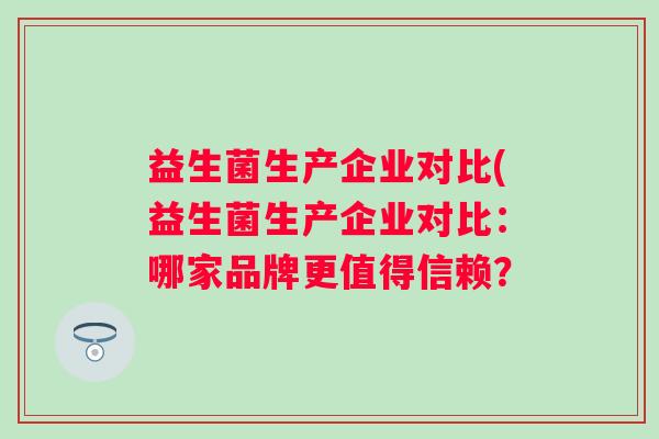 益生菌生产企业对比(益生菌生产企业对比：哪家品牌更值得信赖？