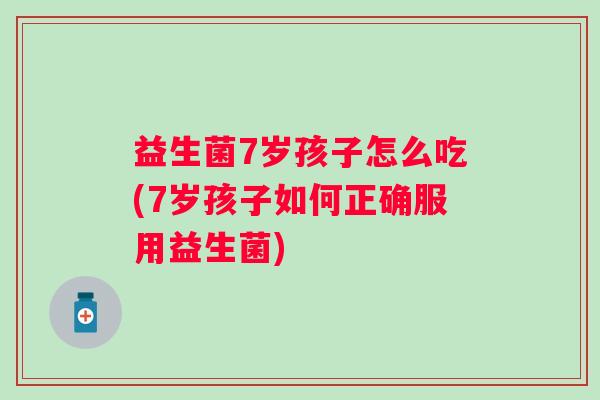 益生菌7岁孩子怎么吃(7岁孩子如何正确服用益生菌) 益生菌7岁孩子怎么吃(7岁孩子如何正确服用益生菌)