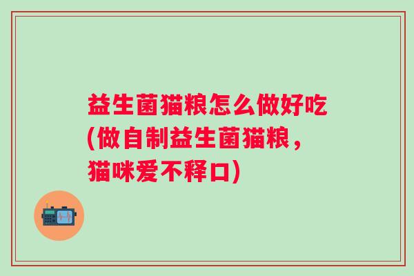益生菌猫粮怎么做好吃(做自制益生菌猫粮，猫咪爱不释口)
