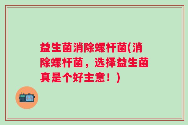 益生菌消除螺杆菌(消除螺杆菌，选择益生菌真是个好主意！)