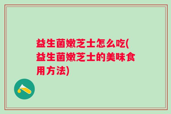 益生菌嫩芝士怎么吃(益生菌嫩芝士的美味食用方法)