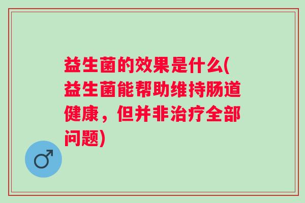 益生菌的效果是什么(益生菌能帮助维持肠道健康,但并非全部问题) 益生菌的效果是什么(益生菌能帮助维持肠道健康,但并非全部问题)