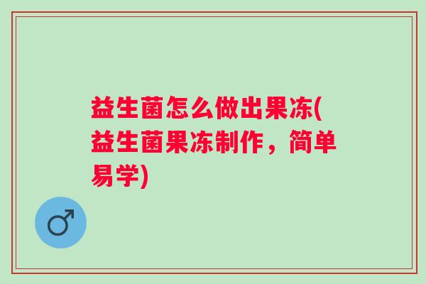益生菌怎么做出果冻(益生菌果冻制作,简单易学) 益生菌怎么做出果冻(益生菌果冻制作,简单易学)