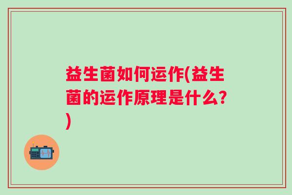 益生菌如何运作(益生菌的运作原理是什么?) 益生菌如何运作(益生菌的运作原理是什么?)