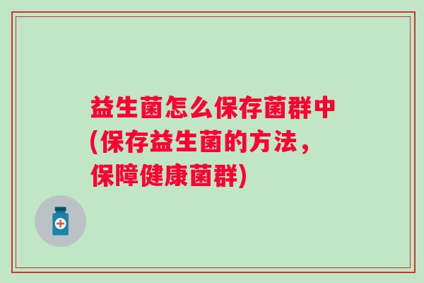 益生菌怎么保存菌群中(保存益生菌的方法,保障健康菌群) 益生菌怎么保存菌群中(保存益生菌的方法,保障健康菌群)