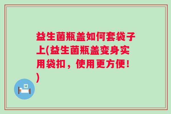 益生菌瓶盖如何套袋子上(益生菌瓶盖变身实用袋扣,使用更方便!) 益生菌瓶盖如何套袋子上(益生菌瓶盖变身实用袋扣,使用更方便!)