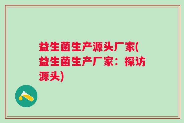 益生菌生产源头厂家(益生菌生产厂家:探访源头) 益生菌生产源头厂家(益生菌生产厂家:探访源头)