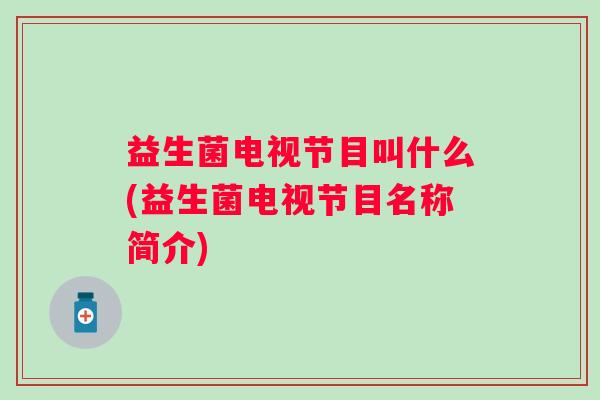 益生菌电视节目叫什么(益生菌电视节目名称简介)