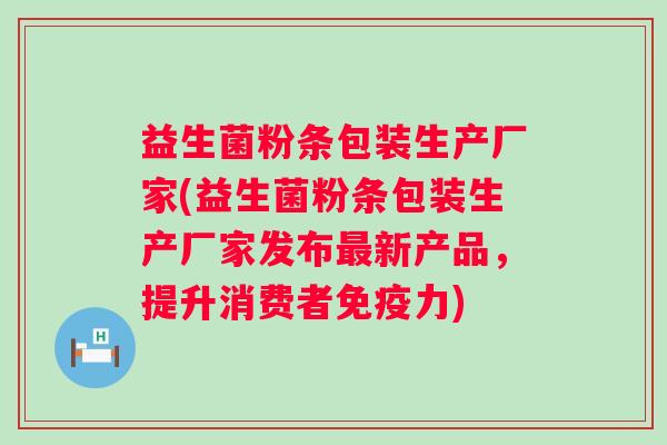 益生菌粉条包装生产厂家(益生菌粉条包装生产厂家发布新产品,提升消费者力) 益生菌粉条包装生产厂家(益生菌粉条包装生产厂家发布新产品,提升消费者力)