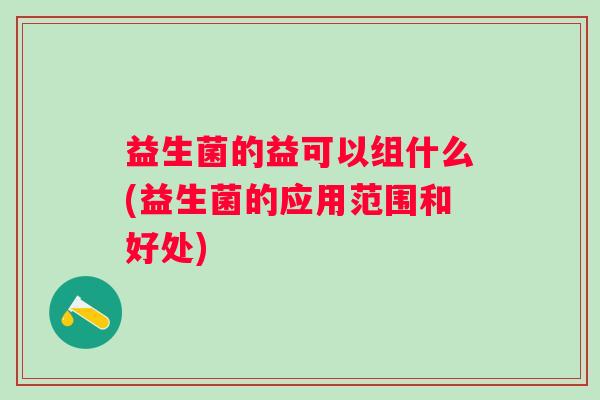 益生菌的益可以组什么(益生菌的应用范围和好处)