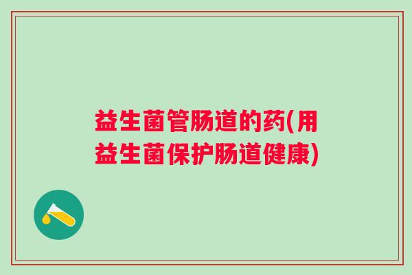 益生菌管肠道的药(用益生菌保护肠道健康) 益生菌管肠道的药(用益生菌保护肠道健康)
