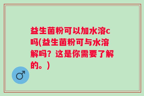 益生菌粉可以加水溶c吗(益生菌粉可与水溶解吗？这是你需要了解的。)
