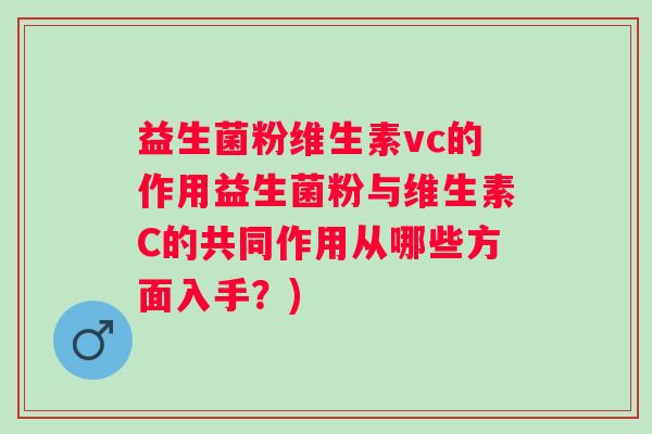 益生菌粉维生素vc的作用益生菌粉与维生素C的共同作用从哪些方面入手？)