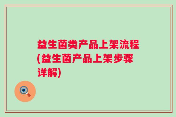 益生菌类产品上架流程(益生菌产品上架步骤详解) 益生菌类产品上架流程(益生菌产品上架步骤详解)