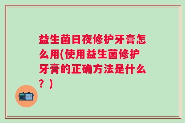 益生菌日夜修护牙膏怎么用(使用益生菌修护牙膏的正确方法是什么？)